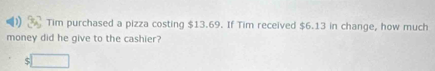 Tim purchased a pizza costing $13.69. If Tim received $6.13 in change, how much 
money did he give to the cashier?
$□