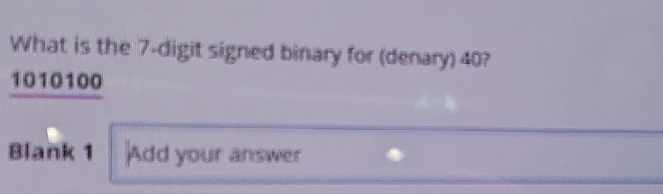 What is the 7 -digit signed binary for (denary) 40?
1010100
Blank 1 Add your answer