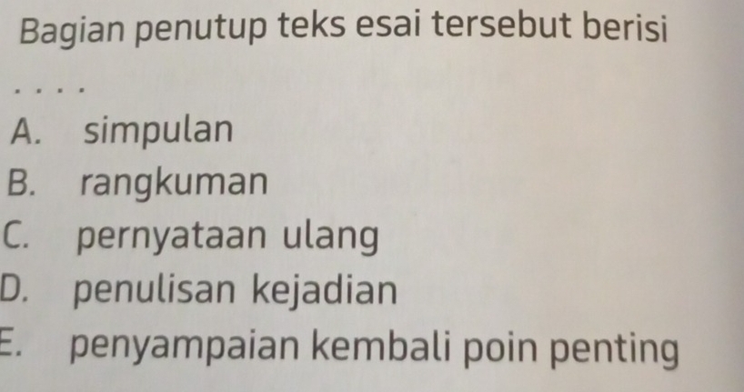 Bagian penutup teks esai tersebut berisi
A. simpulan
B. rangkuman
C. pernyataan ulang
D. penulisan kejadian
E. penyampaian kembali poin penting