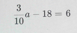  3/10 a-18=6