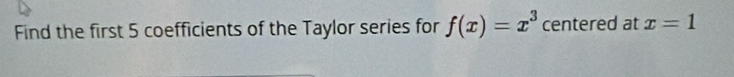 Find the first 5 coefficients of the Taylor series for f(x)=x^3 centered at x=1