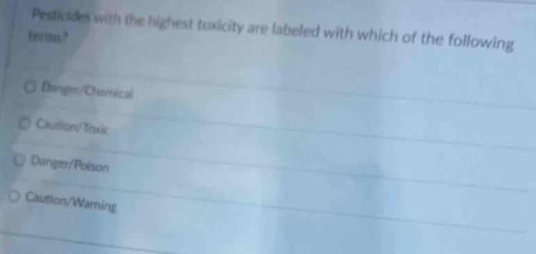 Pesticides with the highest toxicity are labeled with which of the following
terms?
Danger/Chemical
Caution/Toxic
Danger/Poison
Caution/Warning