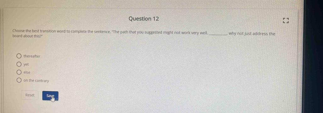 Choose the best transition word to complete the sentence. "The path that you suggested might not work very well.
board about this?' _why not just address the
thereafter
yet
else
on the contrary
Reset Save