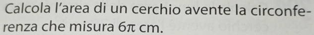 Calcola l’area di un cerchio avente la circonfe- 
renza che misura 6π cm.
