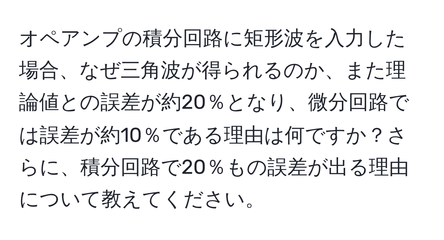 オペアンプの積分回路に矩形波を入力した場合、なぜ三角波が得られるのか、また理論値との誤差が約20％となり、微分回路では誤差が約10％である理由は何ですか？さらに、積分回路で20％もの誤差が出る理由について教えてください。