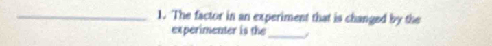 The factor in an experiment that is changed by the 
experimenter is the _/