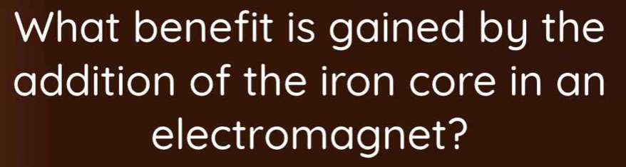 What benefit is gained by the 
addition of the iron core in an 
electromagnet?