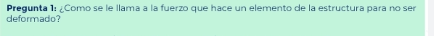 Pregunta 1: ¿Como se le llama a la fuerzo que hace un elemento de la estructura para no ser 
deformado?