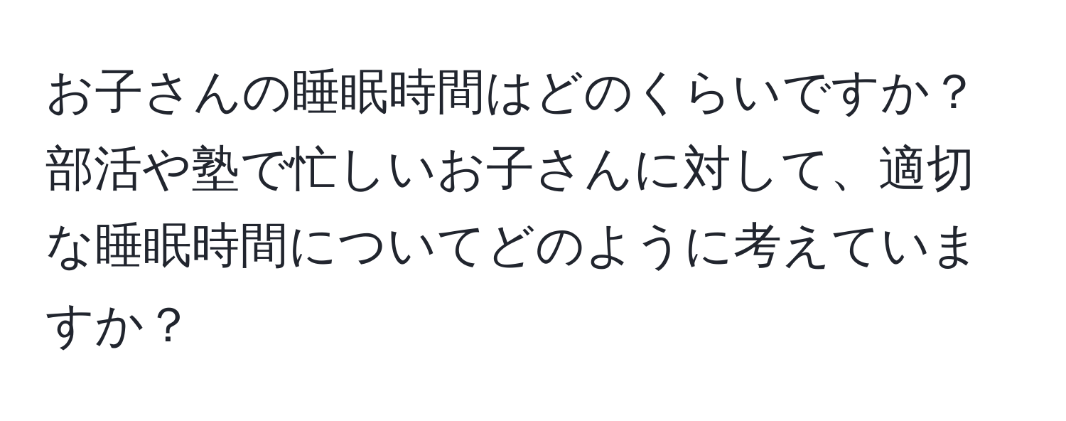 お子さんの睡眠時間はどのくらいですか？部活や塾で忙しいお子さんに対して、適切な睡眠時間についてどのように考えていますか？