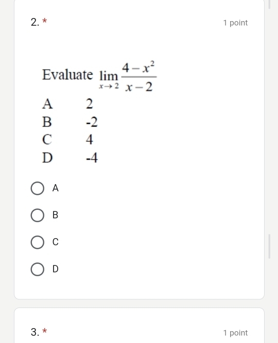 Evaluate limlimits _xto 2 (4-x^2)/x-2 
A 2
B -2
C 4
D -4
A
B
C
D
3. * 1 point