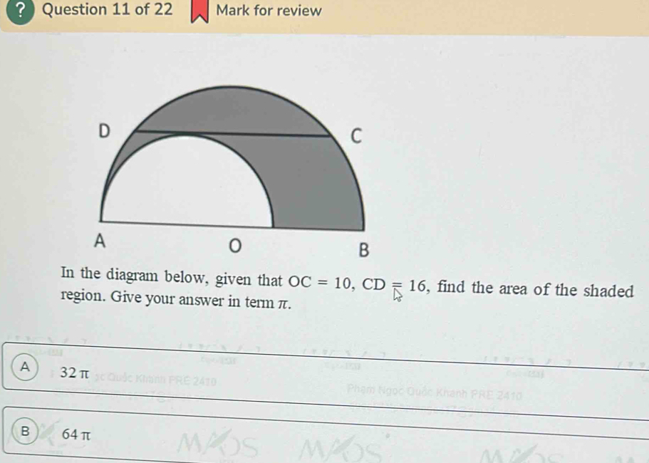 ?) Question 11 of 22 Mark for review
In the diagram below, given that OC=10, CD=16 , find the area of the shaded
region. Give your answer in term π.
A 32π
B 64π