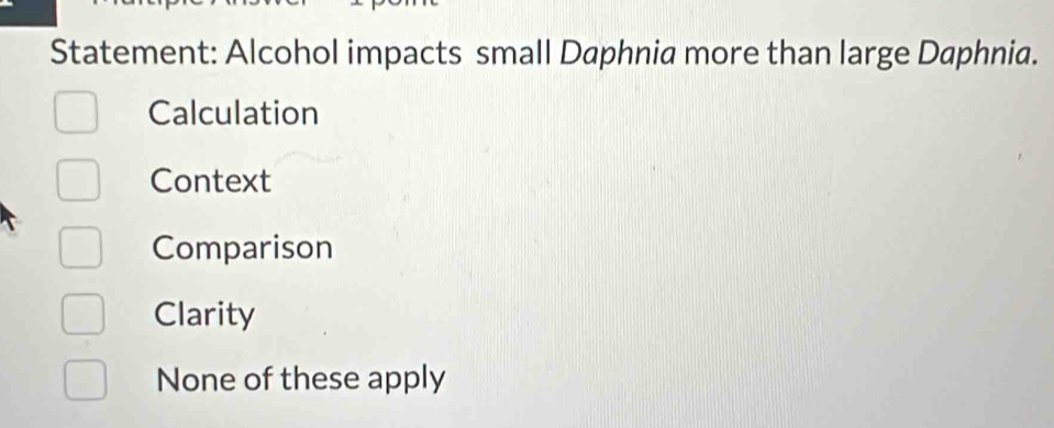 Statement: Alcohol impacts small Daphnia more than large Daphnia.
Calculation
Context
Comparison
Clarity
None of these apply