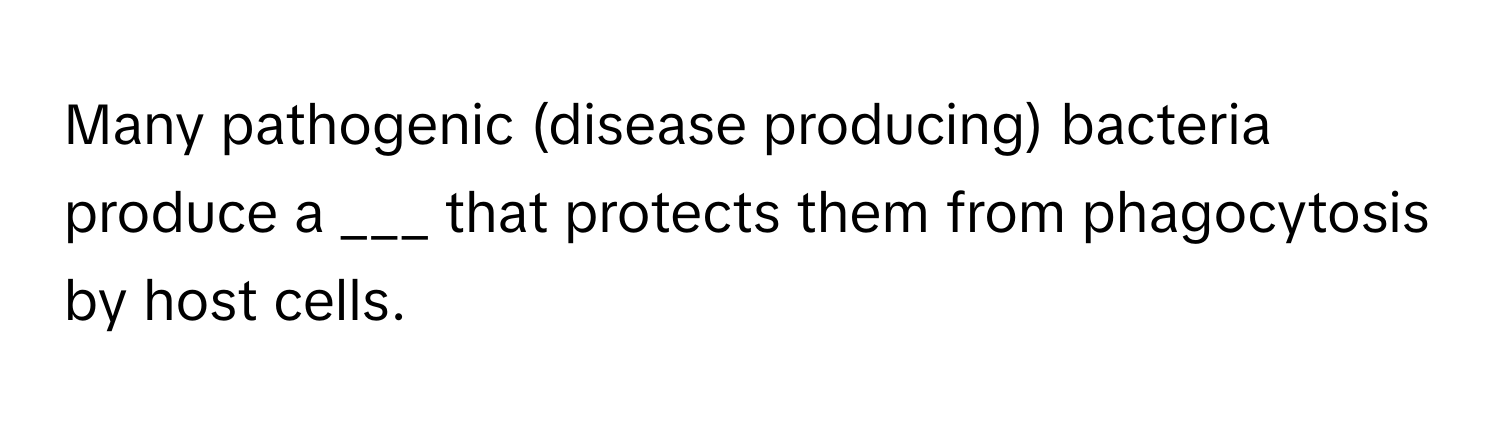 Many pathogenic (disease producing) bacteria produce a ___ that protects them from phagocytosis by host cells.