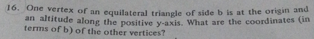 One vertex of an equilateral triangle of side b is at the origin and 
an altitude along the positive y-axis. What are the coordinates (in 
terms of b) of the other vertices?