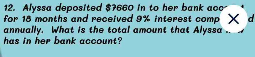 Alyssa deposited $7660 in to her bank acc 
for 18 months and received 9% interest comp X d 
annually. What is the total amount that Alyssa 
has in her bank account?