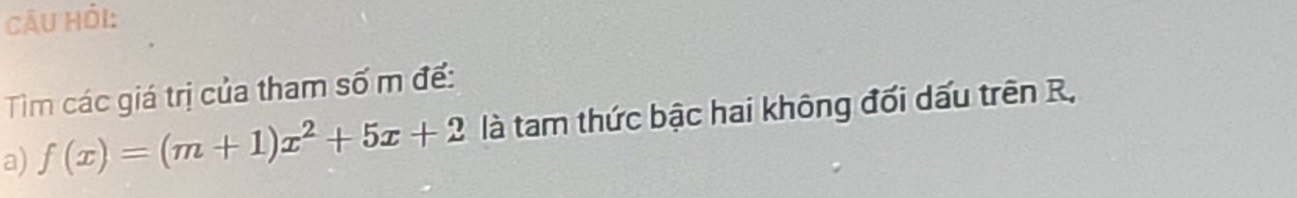 CÂU Hỏi: 
Tìm các giá trị của tham số m đế: 
a) f(x)=(m+1)x^2+5x+2 là tam thức bậc hai không đối dấu trên R,