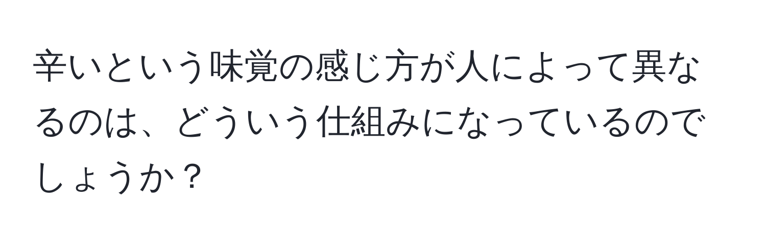 辛いという味覚の感じ方が人によって異なるのは、どういう仕組みになっているのでしょうか？