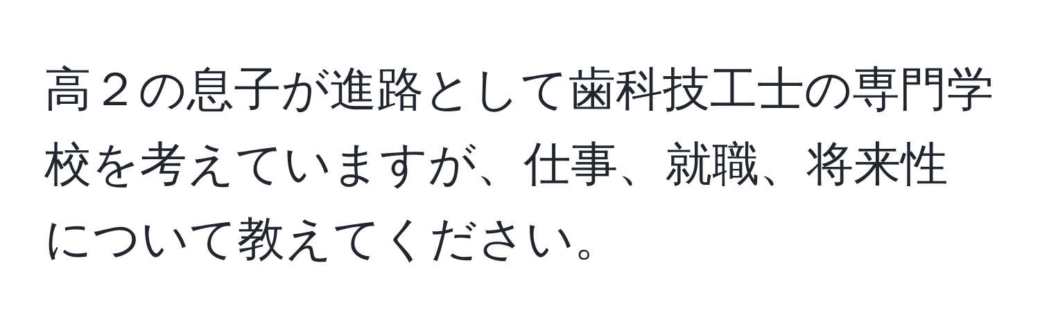 高２の息子が進路として歯科技工士の専門学校を考えていますが、仕事、就職、将来性について教えてください。