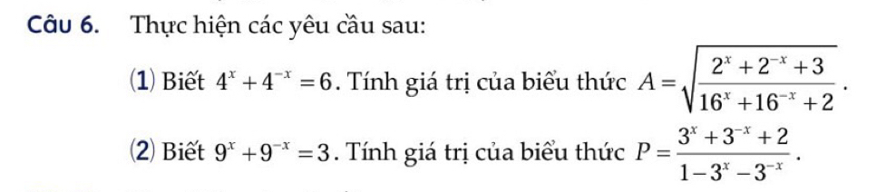 Thực hiện các yêu cầu sau: 
(1) Biết 4^x+4^(-x)=6. Tính giá trị của biểu thức A=sqrt(frac 2^x+2^(-x)+3)16^x+16^(-x)+2. 
2) Biết 9^x+9^(-x)=3. Tính giá trị của biểu thức P= (3^x+3^(-x)+2)/1-3^x-3^(-x) .