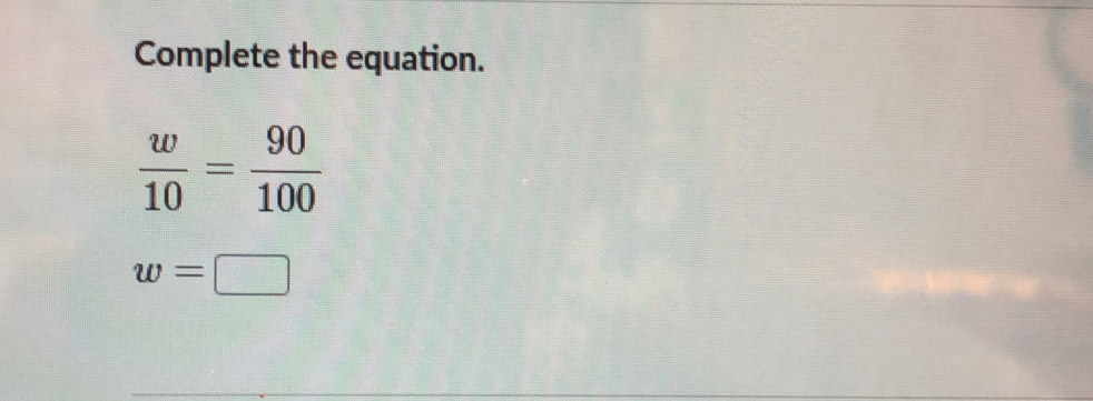 Complete the equation.
 w/10 = 90/100 
w=□