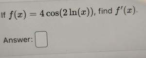 If f(x)=4cos (2ln (x)) , find f'(x). 
Answer: □