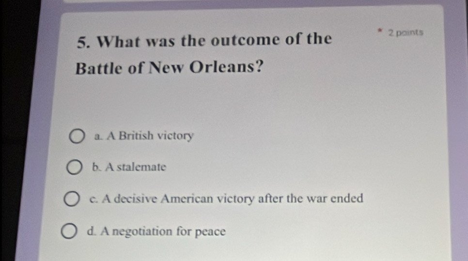 What was the outcome of the
2 paints
Battle of New Orleans?
a. A British victory
b. A stalemate
c. A decisive American victory after the war ended
d. A negotiation for peace