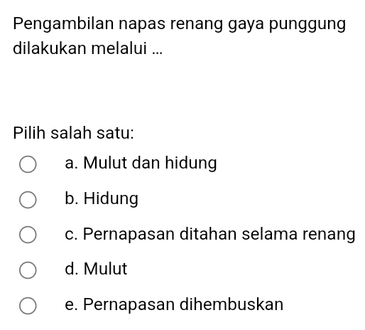 Pengambilan napas renang gaya punggung
dilakukan melalui ...
Pilih salah satu:
a. Mulut dan hidung
b. Hidung
c. Pernapasan ditahan selama renang
d. Mulut
e. Pernapasan dihembuskan