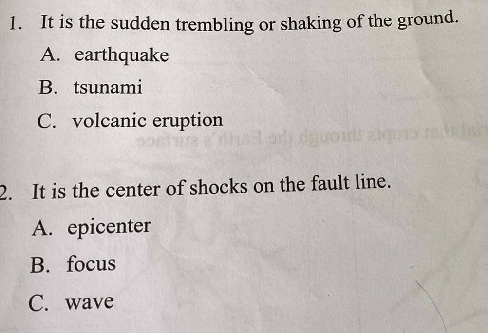 It is the sudden trembling or shaking of the ground.
A. earthquake
B. tsunami
C. volcanic eruption
2. It is the center of shocks on the fault line.
A. epicenter
B. focus
C. wave