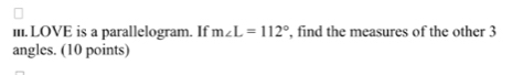 Il. LOVE is a parallelogram. If m∠ L=112° , find the measures of the other 3
angles. (10 points)