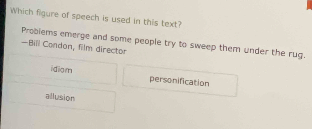 Which figure of speech is used in this text?
Problems emerge and some people try to sweep them under the rug.
—Bill Condon, film director
idiom personification
allusion