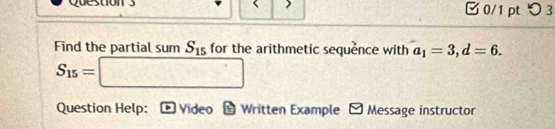 つ 3 
Find the partial sum S_15 for the arithmetic sequence with a_1=3, d=6.
S_15=□
Question Help: Video - Written Example - Message instructor