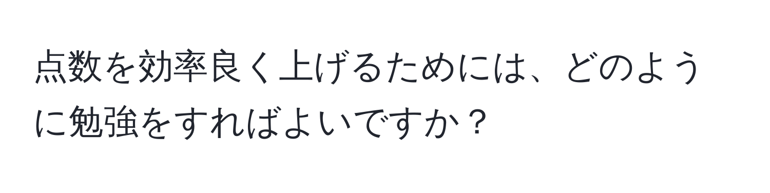 点数を効率良く上げるためには、どのように勉強をすればよいですか？