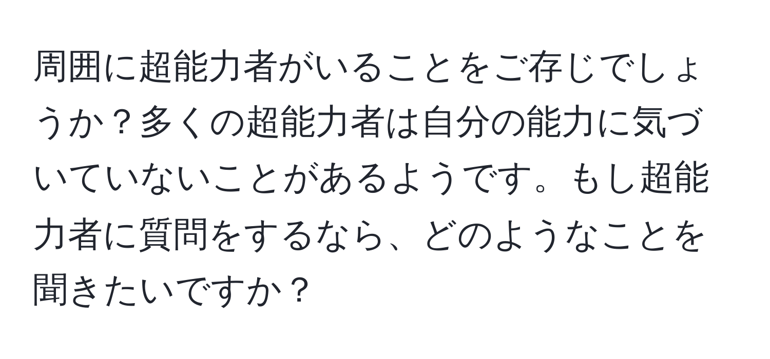 周囲に超能力者がいることをご存じでしょうか？多くの超能力者は自分の能力に気づいていないことがあるようです。もし超能力者に質問をするなら、どのようなことを聞きたいですか？