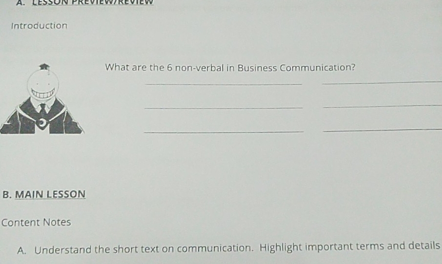 Lésson previewreview 
Introduction 
What are the 6 non-verbal in Business Communication? 
_ 
_ 
_ 
_ 
_ 
_ 
B. MAIN LESSON 
Content Notes 
A. Understand the short text on communication. Highlight important terms and details