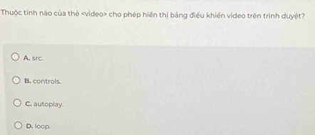 Thuộc tính nào của thẻ cho phép hiển thị bảng điều khiến video trên trình duyệt?
A. src.
B. controls.
C. autoplay.
D. loop.