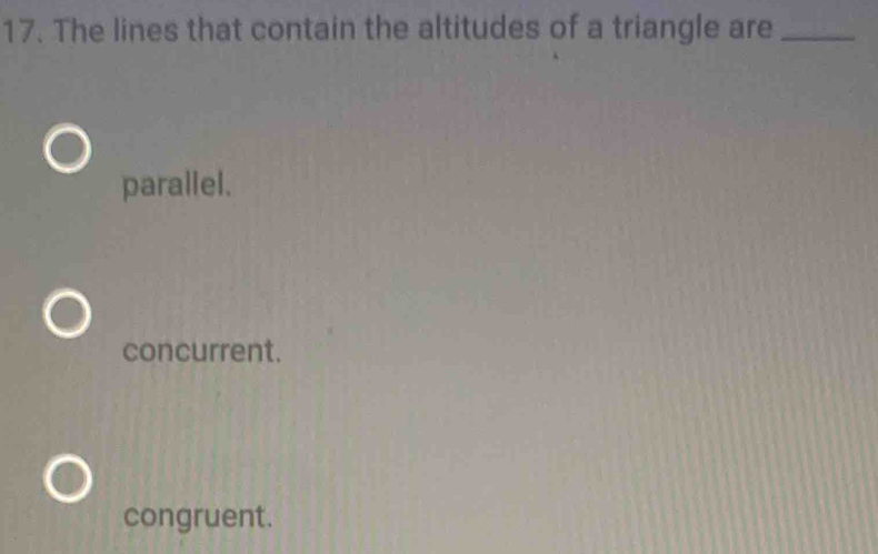 The lines that contain the altitudes of a triangle are_
parallel.
concurrent.
congruent.