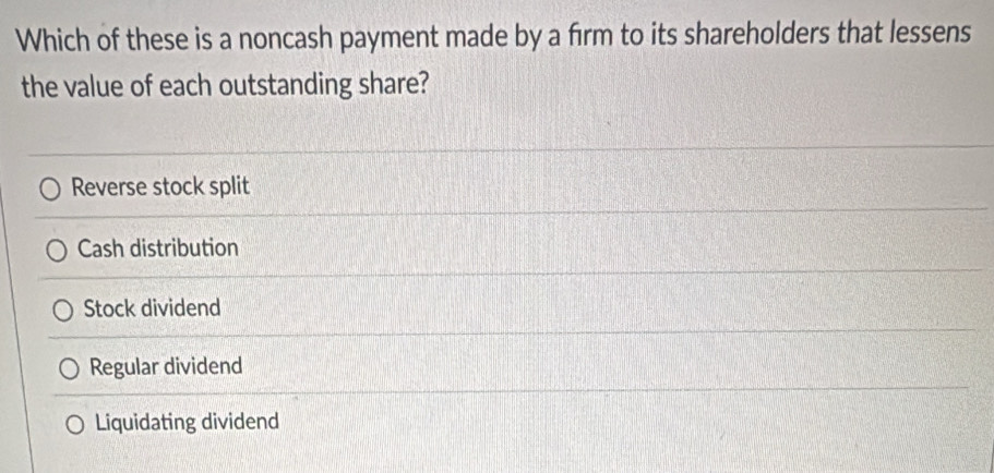 Which of these is a noncash payment made by a firm to its shareholders that lessens
the value of each outstanding share?
Reverse stock split
Cash distribution
Stock dividend
Regular dividend
Liquidating dividend