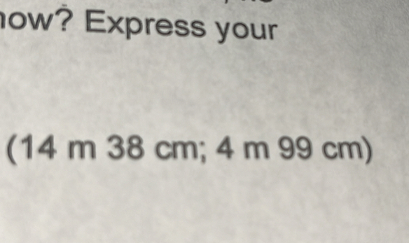 ow? Express your 
(14 m 38 cm; 4 m 99 cm)