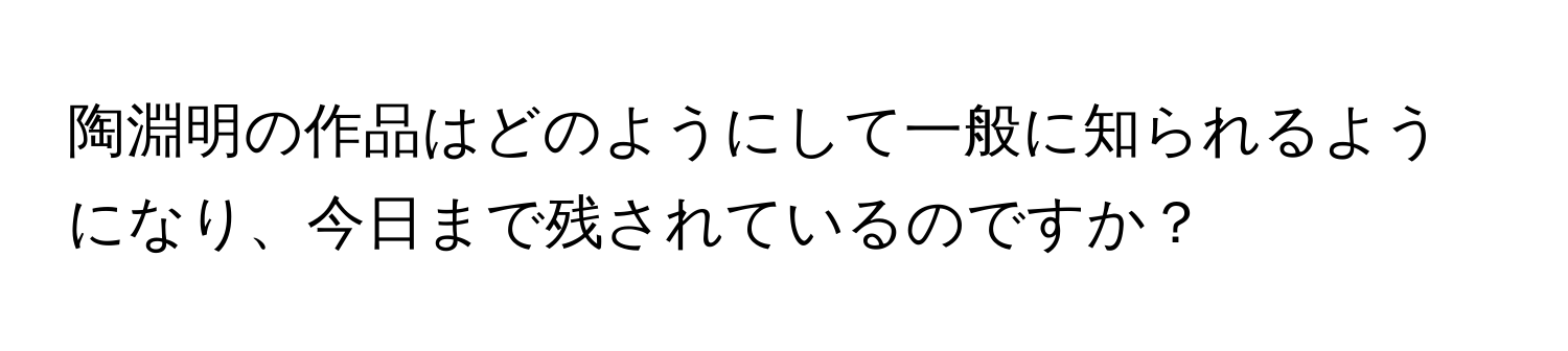 陶淵明の作品はどのようにして一般に知られるようになり、今日まで残されているのですか？