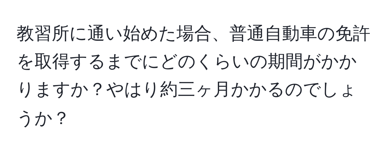 教習所に通い始めた場合、普通自動車の免許を取得するまでにどのくらいの期間がかかりますか？やはり約三ヶ月かかるのでしょうか？