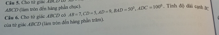 Cho tử giác ABCD t
ABCD (làm tròn đển hàng phần chục). 
Câu 6, Cho tứ giác ABCD có AB=7, CD=5, AD=9, BAD=50°, ADC=100°. Tính độ dài cạnh BC
của tứ giác ABCD (làm tròn đến hàng phần trăm)