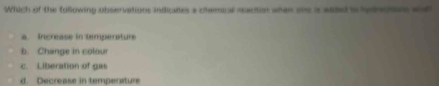 Which of the following observations indicates a ctermal eaetion whan she is saee is ldo tns and
a. Increase in tamperature
b. Change in colour
c. Liberation of gas
d. Decrease in temperature