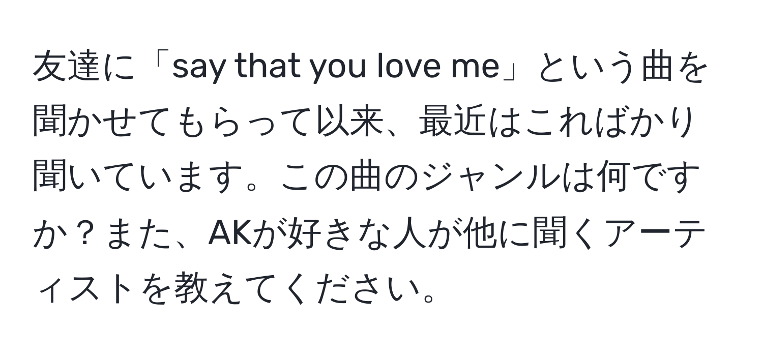 友達に「say that you love me」という曲を聞かせてもらって以来、最近はこればかり聞いています。この曲のジャンルは何ですか？また、AKが好きな人が他に聞くアーティストを教えてください。