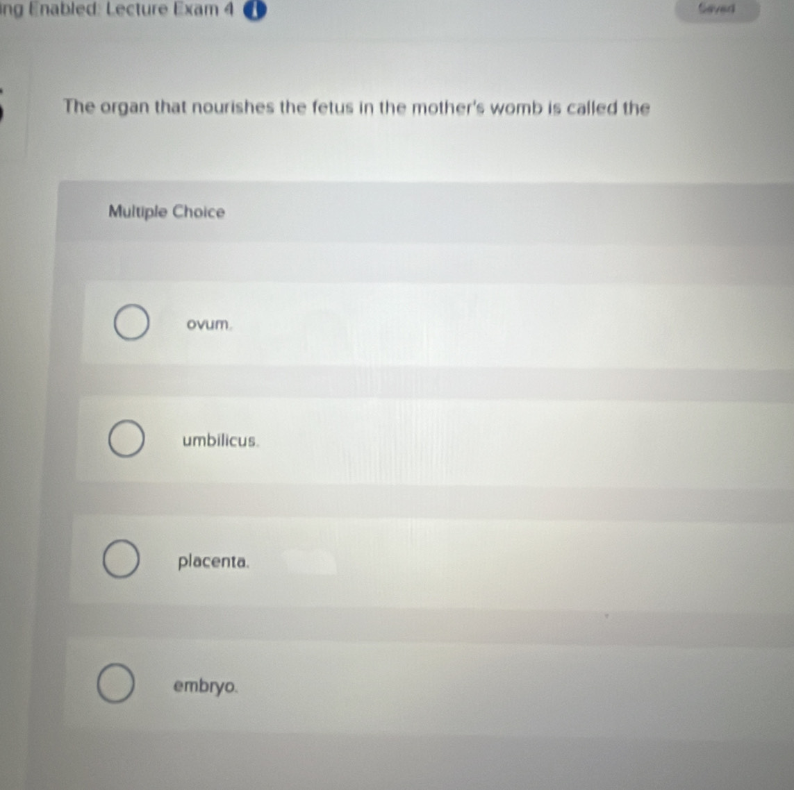 ng Enabled: Lecture Exam 4 Saved
The organ that nourishes the fetus in the mother's womb is called the
Multiple Choice
ovum.
umbilicus.
placenta.
embryo.