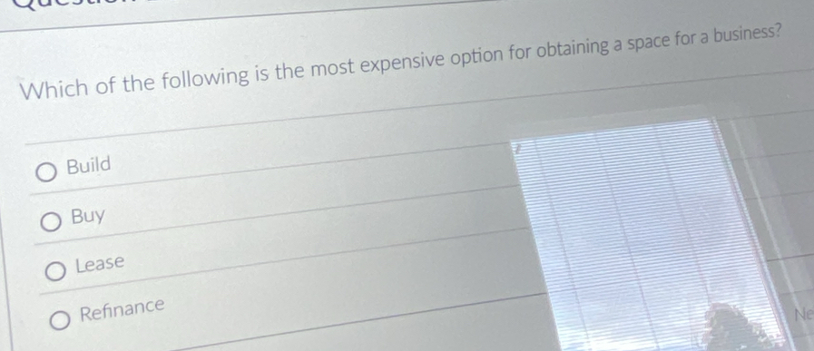 Which of the following is the most expensive option for obtaining a space for a business?
Build
Buy
Lease
Refnance
Ne