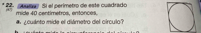 Analiza Si el perímetro de este cuadrado 
(47) mide 40 centímetros, entonces, 
a. ¿cuánto mide el diámetro del círculo?