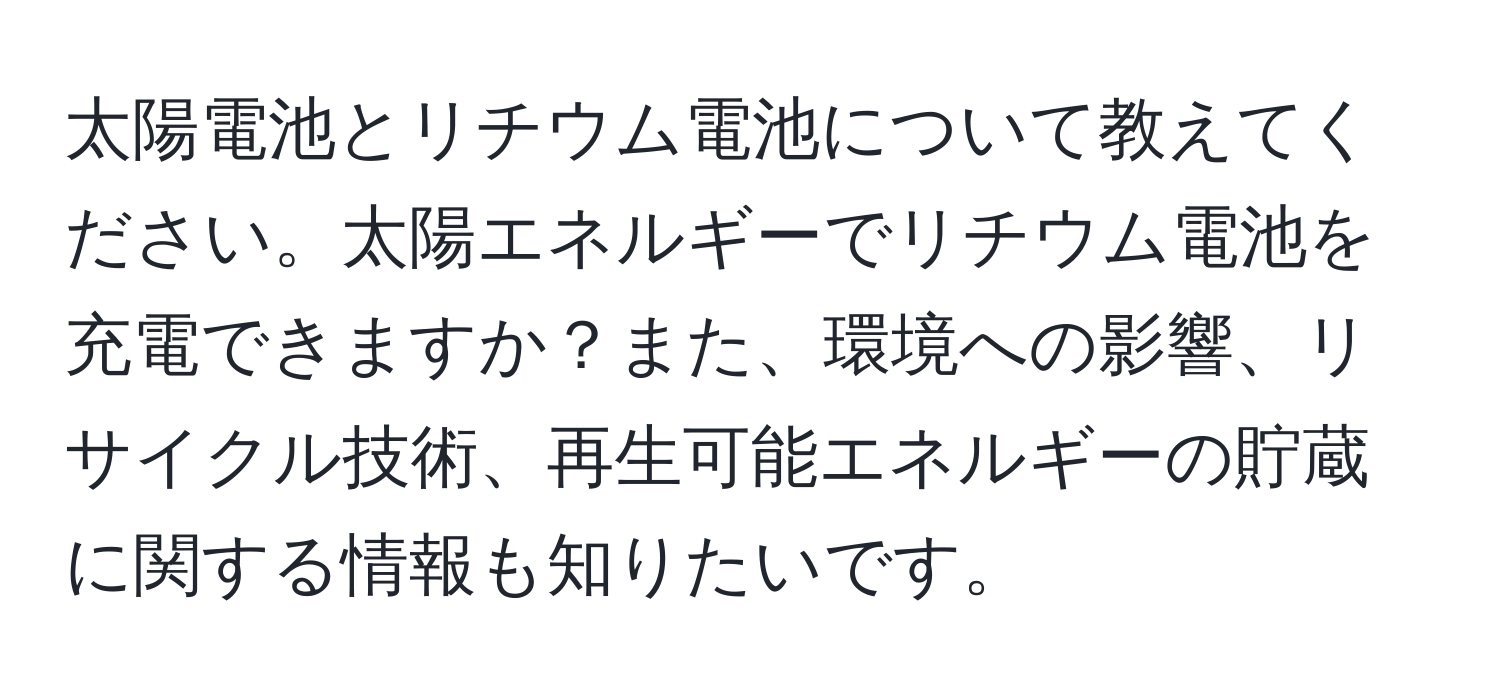 太陽電池とリチウム電池について教えてください。太陽エネルギーでリチウム電池を充電できますか？また、環境への影響、リサイクル技術、再生可能エネルギーの貯蔵に関する情報も知りたいです。