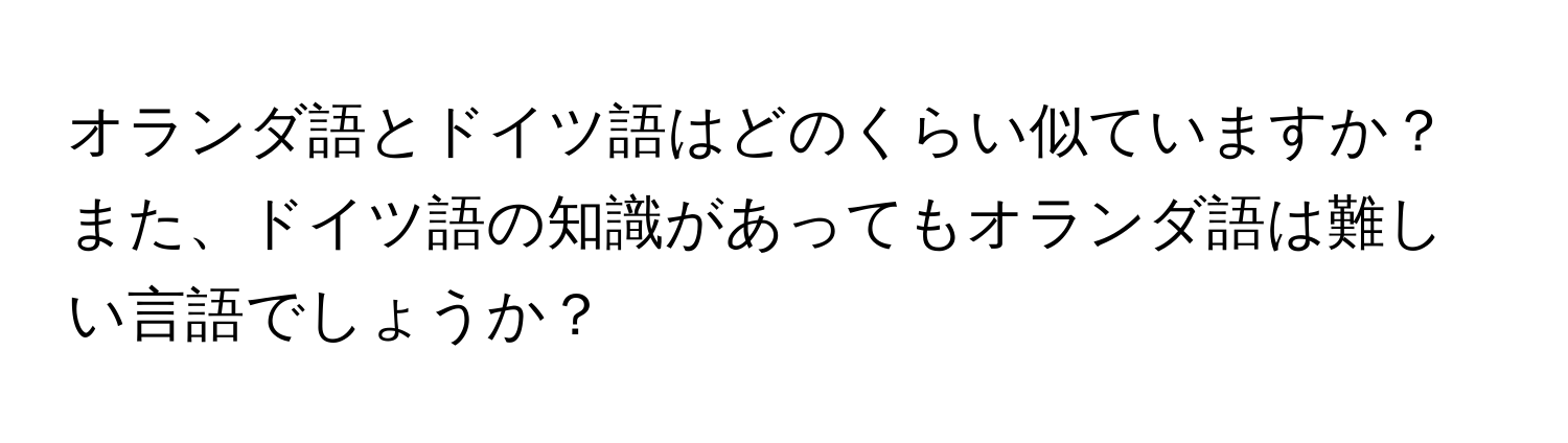 オランダ語とドイツ語はどのくらい似ていますか？また、ドイツ語の知識があってもオランダ語は難しい言語でしょうか？