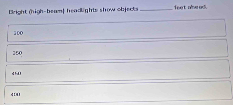 Bright (high-beam) headlights show objects _feet ahead.
300
350
450
400