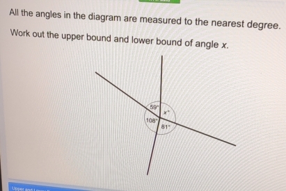 All the angles in the diagram are measured to the nearest degree.
Work out the upper bound and lower bound of angle x.
Uoper and